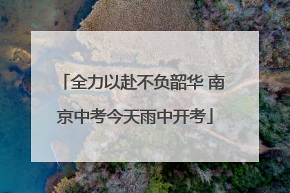 全力以赴不负韶华 南京中考今天雨中开考
