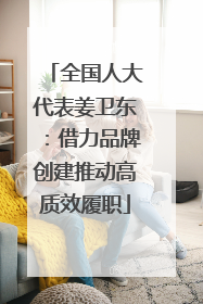 全国人大代表姜卫东：借力品牌创建推动高质效履职
