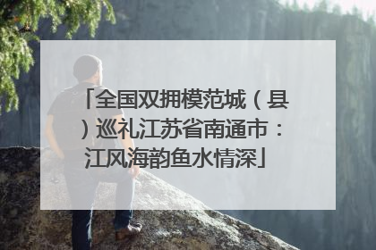 全国双拥模范城（县）巡礼江苏省南通市：江风海韵鱼水情深