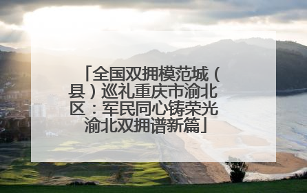全国双拥模范城（县）巡礼重庆市渝北区：军民同心铸荣光 渝北双拥谱新篇