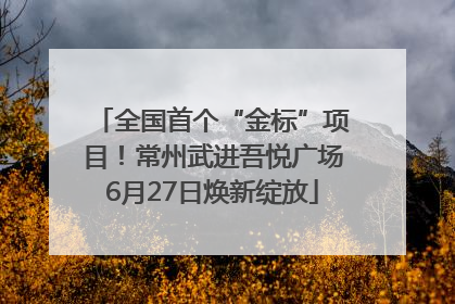 全国首个“金标”项目！常州武进吾悦广场6月27日焕新绽放