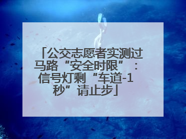 公交志愿者实测过马路“安全时限”：信号灯剩“车道-1秒”请止步