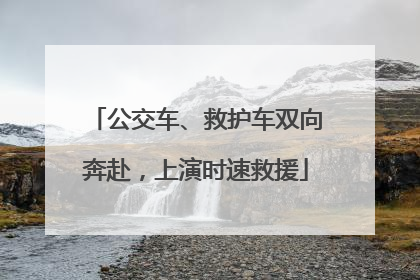公交车、救护车双向奔赴，上演时速救援