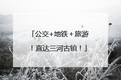 公交+地铁＋旅游！直达三河古镇！
