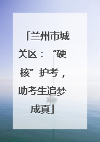 兰州市城关区：“硬核”护考，助考生追梦成真