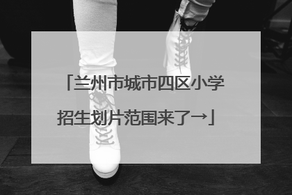 兰州市城市四区小学招生划片范围来了→