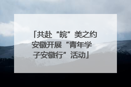共赴“皖”美之约 安徽开展“青年学子安徽行”活动