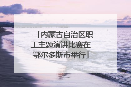 内蒙古自治区职工主题演讲比赛在鄂尔多斯市举行