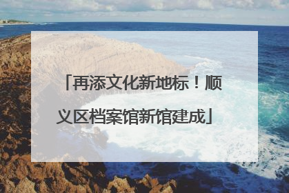 再添文化新地标！顺义区档案馆新馆建成