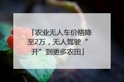 农业无人车价格降至2万，无人驾驶“开”到更多农田
