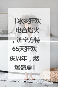 冰爽狂欢、电音焰火，济宁方特65天狂欢庆周年，燃爆盛夏