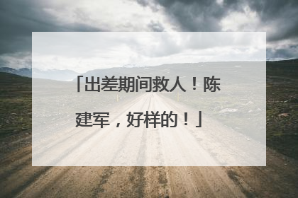 出差期间救人！陈建军，好样的！