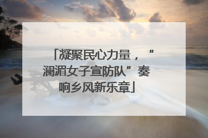 凝聚民心力量，“澜湄女子宣防队”奏响乡风新乐章