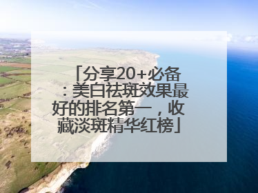 分享20+必备：美白祛斑效果最好的排名第一，收藏淡斑精华红榜