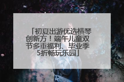 初夏出游优选横琴创新方！端午儿童双节多重福利、毕业季5折畅玩乐园