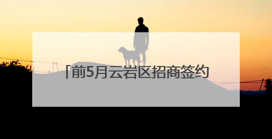 前5月云岩区招商签约金额达47.76亿元