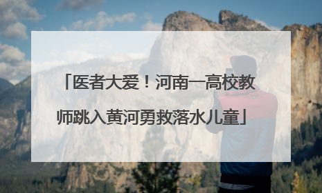 医者大爱！河南一高校教师跳入黄河勇救落水儿童