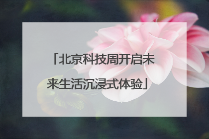 北京科技周开启未来生活沉浸式体验