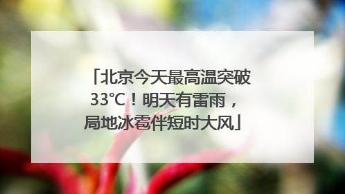 北京今天最高温突破33℃！明天有雷雨，局地冰雹伴短时大风