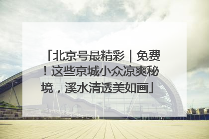 北京号最精彩｜免费！这些京城小众凉爽秘境，溪水清透美如画