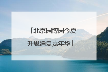 北京园博园今夏升级消夏嘉年华