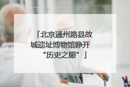 北京通州路县故城遗址博物馆睁开“历史之眼”
