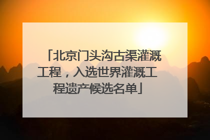 北京门头沟古渠灌溉工程，入选世界灌溉工程遗产候选名单