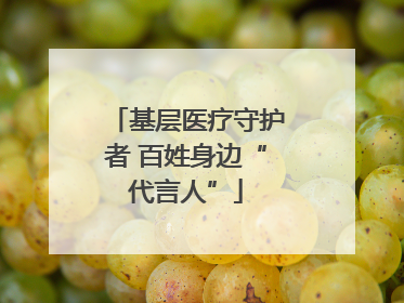 基层医疗守护者 百姓身边“代言人”