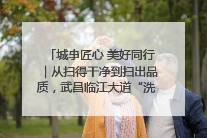 城事匠心 美好同行｜从扫得干净到扫出品质，武昌临江大道“洗”出洁净样板路