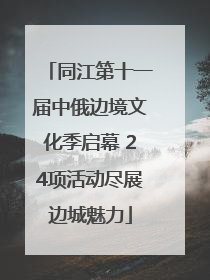 同江第十一届中俄边境文化季启幕 24项活动尽展边城魅力