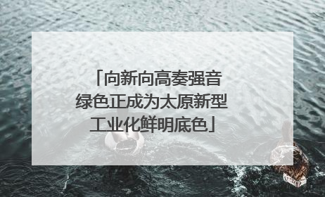 向新向高奏强音 绿色正成为太原新型工业化鲜明底色