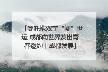 哪吒携双宝“闯”世运 成都向世界发出青春邀约｜成都发展
