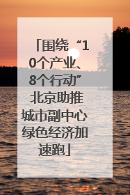围绕“10个产业、8个行动” 北京助推城市副中心绿色经济加速跑
