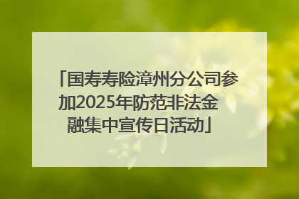 国寿寿险漳州分公司参加2025年防范非法金融集中宣传日活动