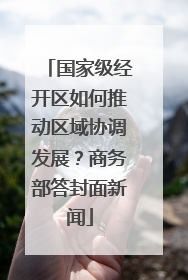 国家级经开区如何推动区域协调发展？商务部答封面新闻