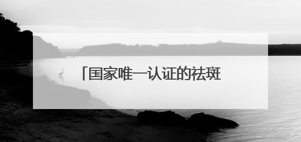 国家唯一认证的祛斑产品都有哪个？层层透亮的美白护肤品