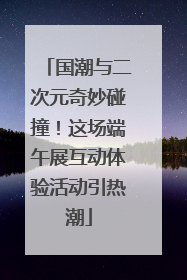 国潮与二次元奇妙碰撞！这场端午展互动体验活动引热潮