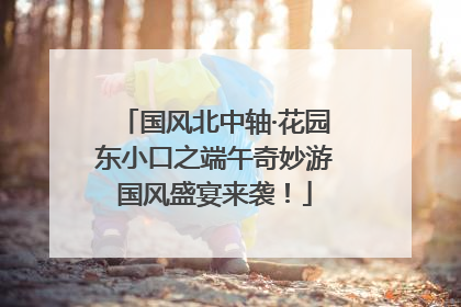 国风北中轴·花园东小口之端午奇妙游国风盛宴来袭！