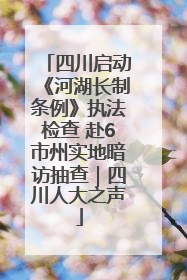 四川启动《河湖长制条例》执法检查 赴6市州实地暗访抽查｜四川人大之声