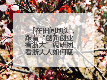 在田间地头，跟着“创新创业看浙大”调研团看浙大人如何赋能乡村振兴