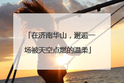 在济南华山，邂逅一场被天空点燃的温柔