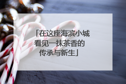 在这座海滨小城 看见一抹茶香的传承与新生