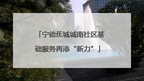 宁德蕉城城南社区基础服务再添“新力”