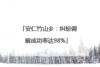 安仁竹山乡：纠纷调解成功率达98%