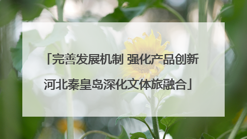 完善发展机制 强化产品创新 河北秦皇岛深化文体旅融合