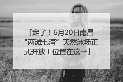 定了！6月20日南昌“两滩七湾”天然泳场正式开放！位置在这→