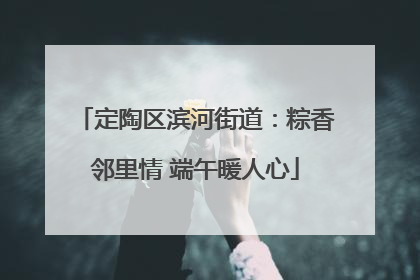 定陶区滨河街道：粽香邻里情 端午暖人心