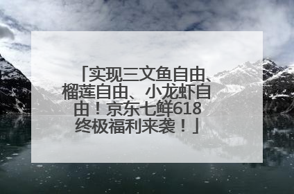 实现三文鱼自由、榴莲自由、小龙虾自由！京东七鲜618终极福利来袭！