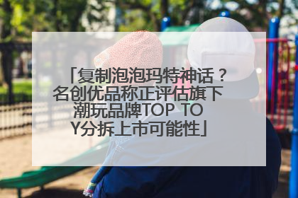 复制泡泡玛特神话？名创优品称正评估旗下潮玩品牌TOP TOY分拆上市可能性