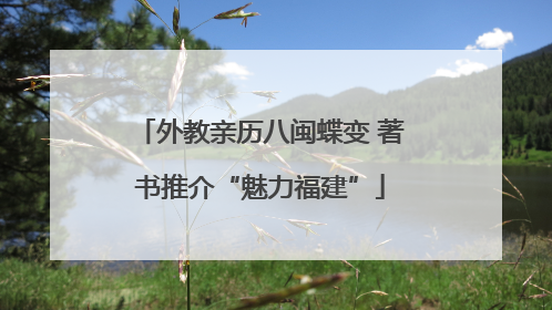 外教亲历八闽蝶变 著书推介“魅力福建”